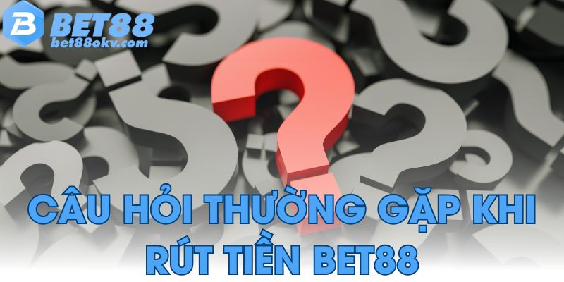 Câu hỏi thường gặp liên quan đến rút tiền Bet88
